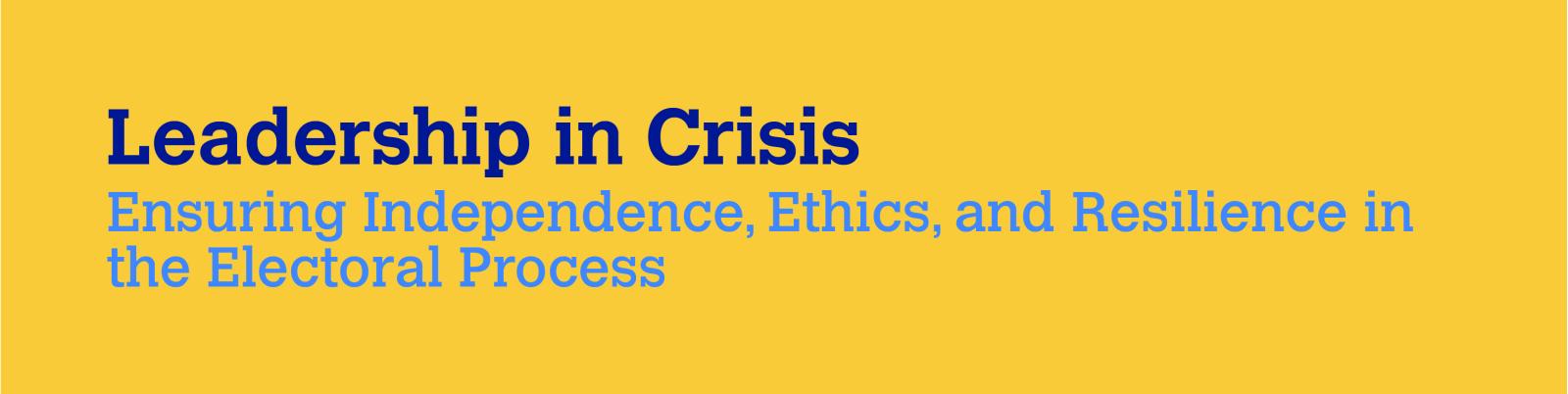 Leadership in Crisis: Ensuring Independence, Ethics, and Resilience in the Electoral Process