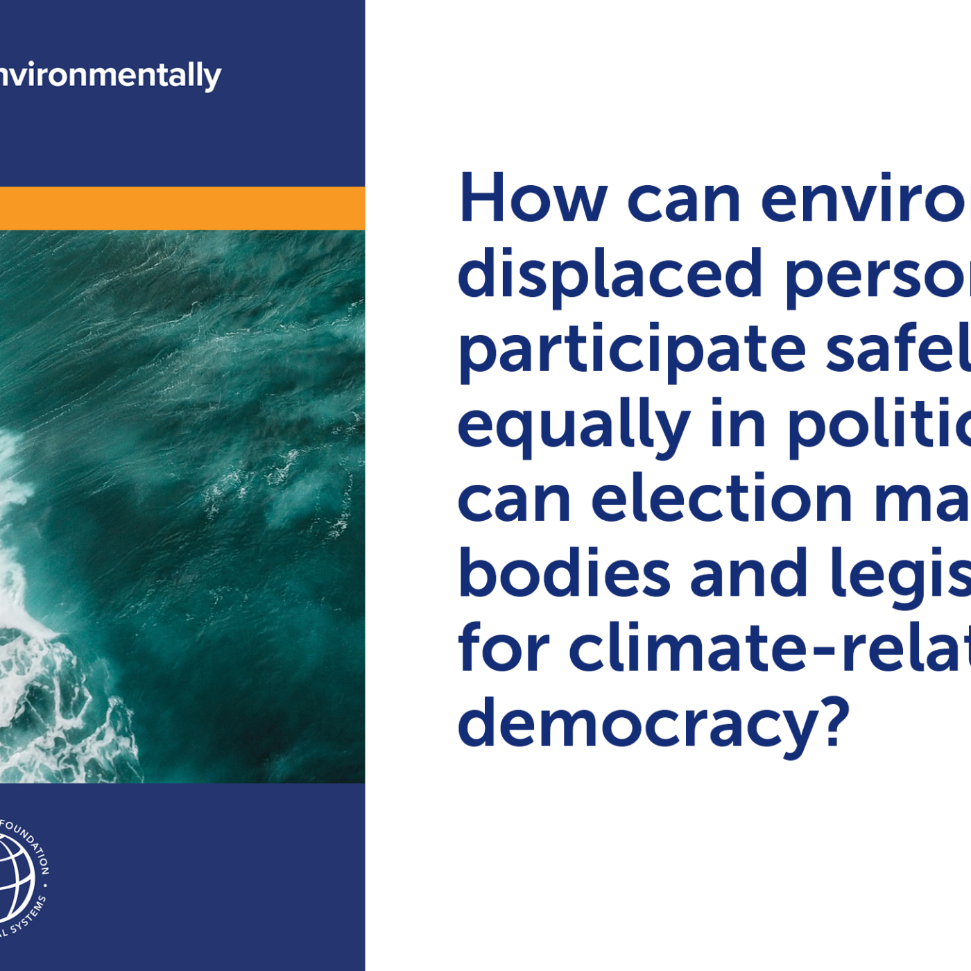 Electoral Rights of Environmentally  Displaced Persons cover + "How can environmentally displaced persons participate safely and equally in political life? How can election management bodies and legislatures plan for climate-related risks to democracy?""